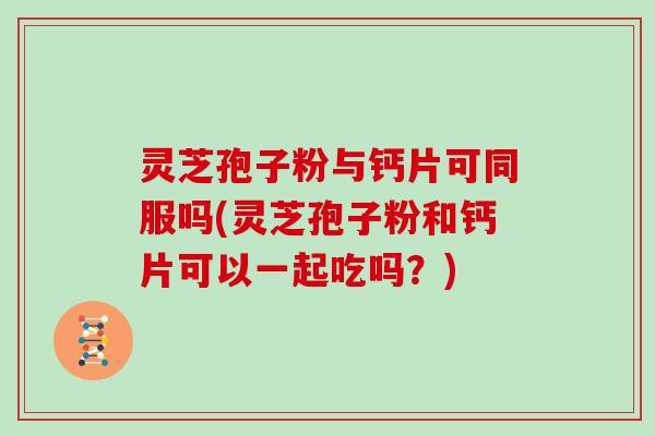 灵芝孢子粉与钙片可同服吗(灵芝孢子粉和钙片可以一起吃吗？)