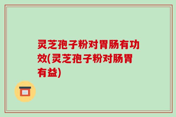 灵芝孢子粉对有功效(灵芝孢子粉对肠胃有益)