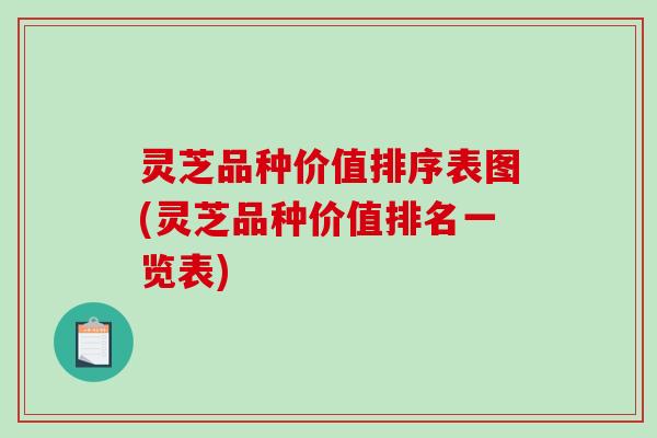 灵芝品种价值排序表图(灵芝品种价值排名一览表)