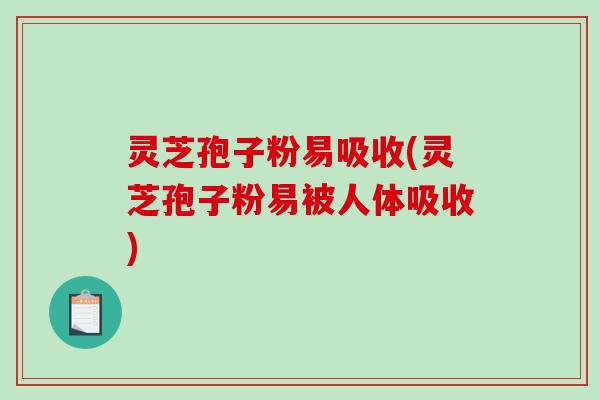 灵芝孢子粉易吸收(灵芝孢子粉易被人体吸收)