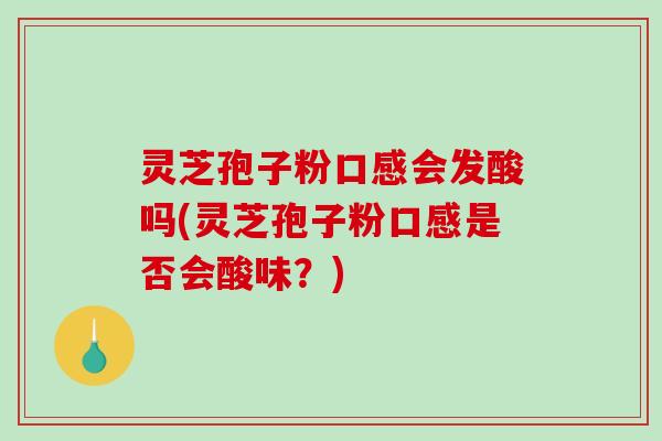 灵芝孢子粉口感会发酸吗(灵芝孢子粉口感是否会酸味？)