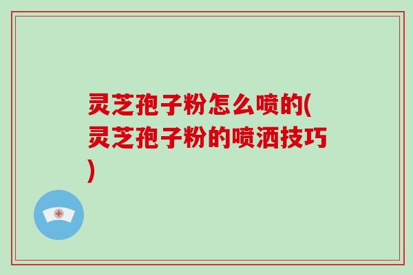 灵芝孢子粉怎么喷的(灵芝孢子粉的喷洒技巧)