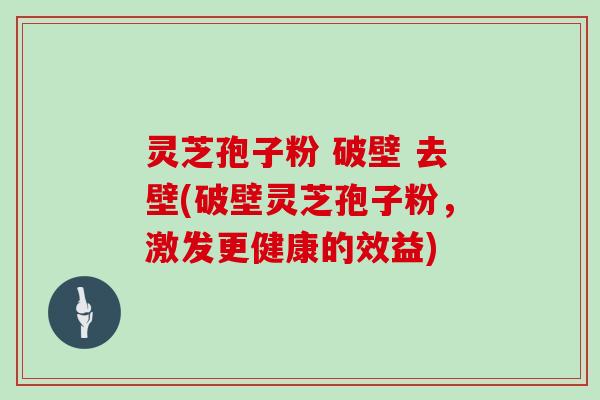 灵芝孢子粉 破壁 去壁(破壁灵芝孢子粉，激发更健康的效益)
