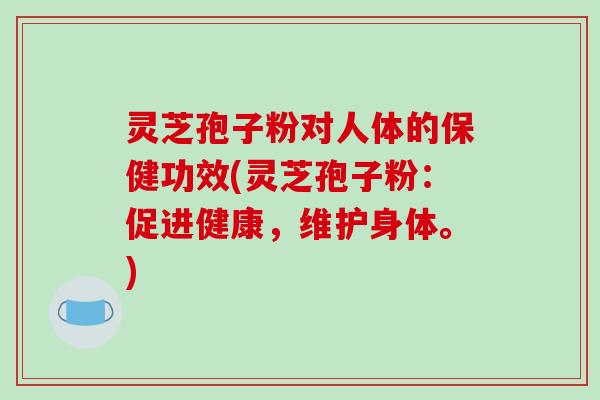 灵芝孢子粉对人体的保健功效(灵芝孢子粉：促进健康，维护身体。)