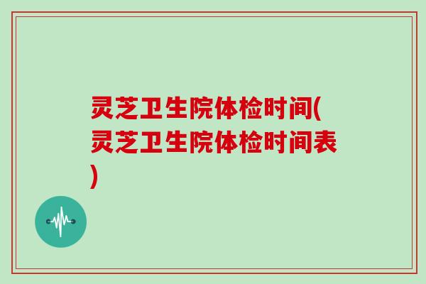 灵芝卫生院体检时间(灵芝卫生院体检时间表)
