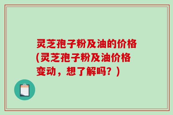 灵芝孢子粉及油的价格(灵芝孢子粉及油价格变动，想了解吗？)