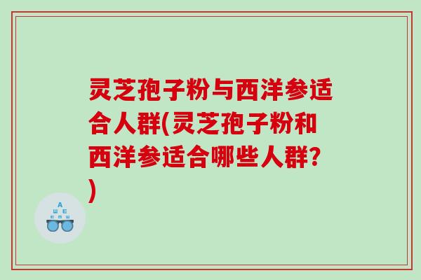 灵芝孢子粉与西洋参适合人群(灵芝孢子粉和西洋参适合哪些人群？)