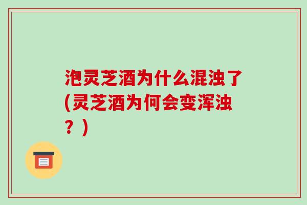 泡灵芝酒为什么混浊了(灵芝酒为何会变浑浊？)