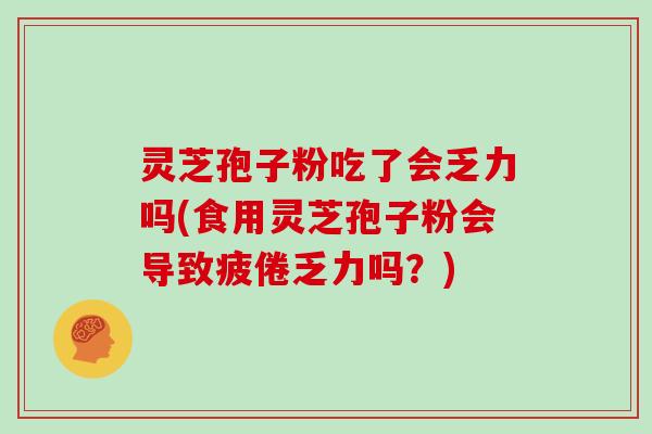 灵芝孢子粉吃了会乏力吗(食用灵芝孢子粉会导致疲倦乏力吗？)