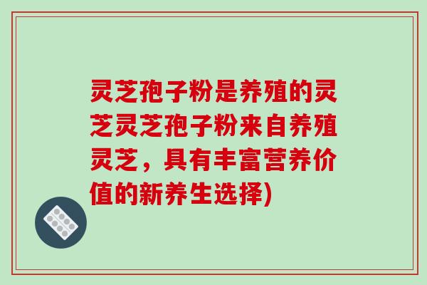 灵芝孢子粉是养殖的灵芝灵芝孢子粉来自养殖灵芝，具有丰富营养价值的新养生选择)