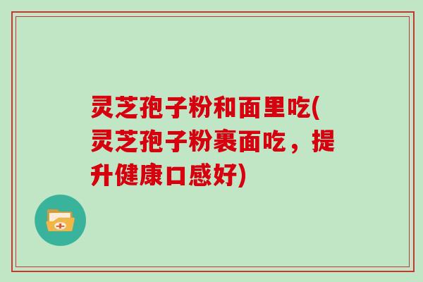 灵芝孢子粉和面里吃(灵芝孢子粉裹面吃，提升健康口感好)