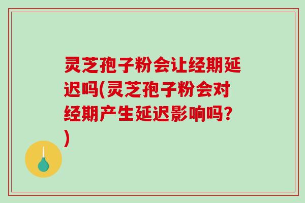 灵芝孢子粉会让经期延迟吗(灵芝孢子粉会对经期产生延迟影响吗？)