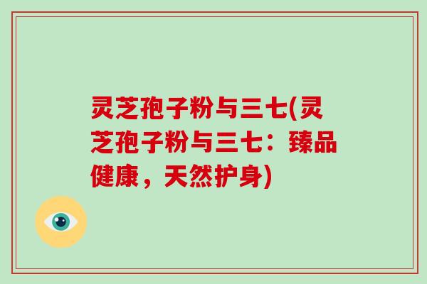 灵芝孢子粉与三七(灵芝孢子粉与三七：臻品健康，天然护身)
