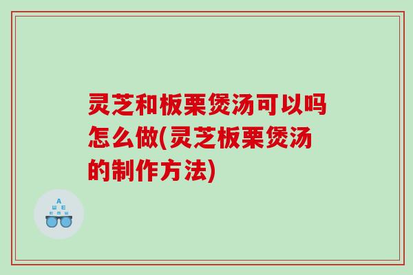 灵芝和板栗煲汤可以吗怎么做(灵芝板栗煲汤的制作方法)