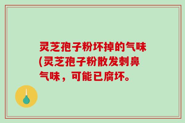 灵芝孢子粉坏掉的气味(灵芝孢子粉散发刺鼻气味，可能已腐坏。