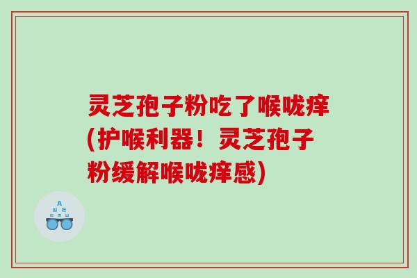 灵芝孢子粉吃了喉咙痒(护喉利器！灵芝孢子粉缓解喉咙痒感)