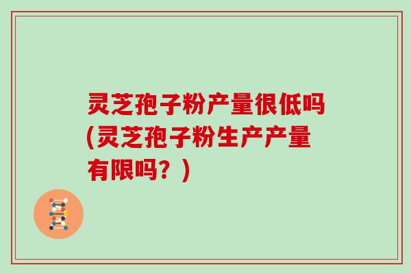 灵芝孢子粉产量很低吗(灵芝孢子粉生产产量有限吗？)