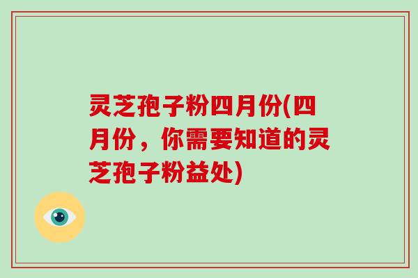 灵芝孢子粉四月份(四月份，你需要知道的灵芝孢子粉益处)