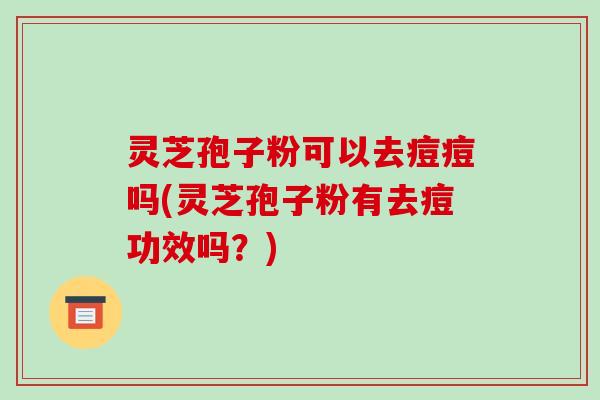 灵芝孢子粉可以去痘痘吗(灵芝孢子粉有去痘功效吗？)