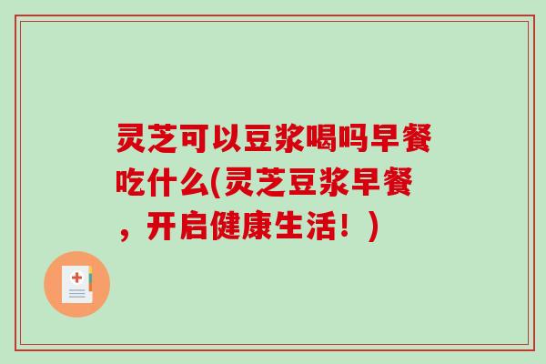 灵芝可以豆浆喝吗早餐吃什么(灵芝豆浆早餐，开启健康生活！)