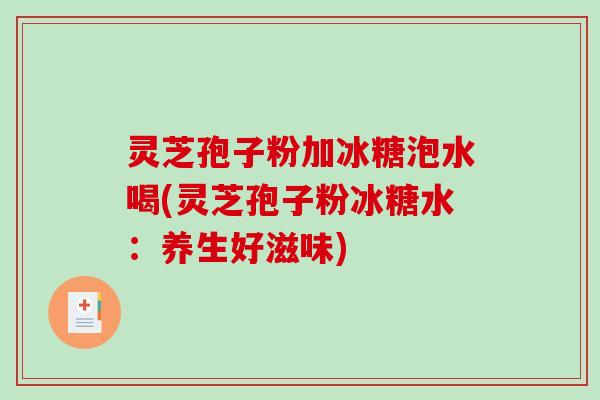 灵芝孢子粉加冰糖泡水喝(灵芝孢子粉冰糖水：养生好滋味)