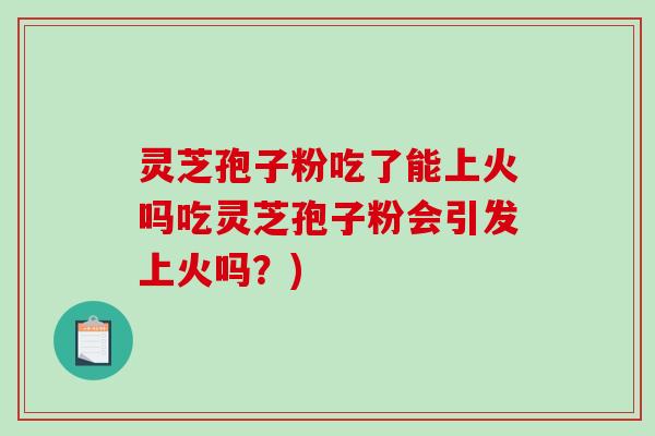 灵芝孢子粉吃了能上火吗吃灵芝孢子粉会引发上火吗？)