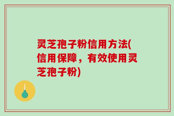 灵芝孢子粉信用方法(信用保障，有效使用灵芝孢子粉)