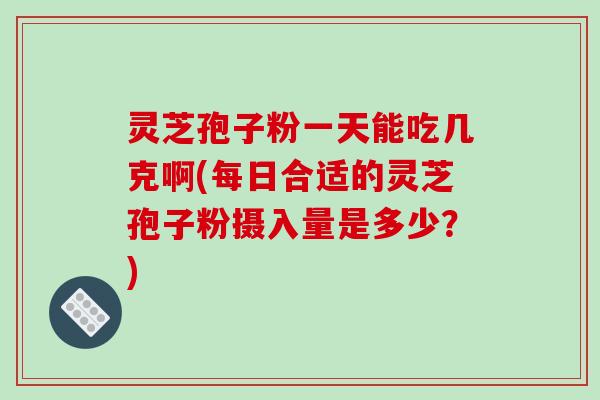 灵芝孢子粉一天能吃几克啊(每日合适的灵芝孢子粉摄入量是多少？)