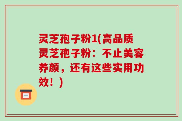 灵芝孢子粉1(高品质灵芝孢子粉：不止美容养颜，还有这些实用功效！)
