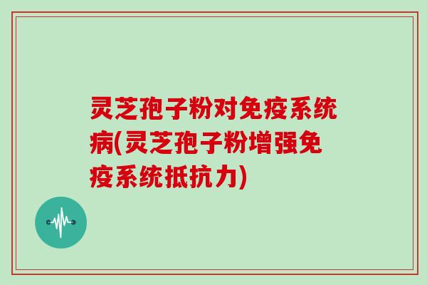 灵芝孢子粉对免疫系统(灵芝孢子粉增强免疫系统抵抗力)