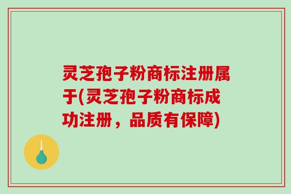 灵芝孢子粉商标注册属于(灵芝孢子粉商标成功注册，品质有保障)