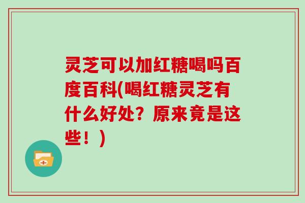 灵芝可以加红糖喝吗百度百科(喝红糖灵芝有什么好处？原来竟是这些！)