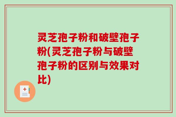 灵芝孢子粉和破壁孢子粉(灵芝孢子粉与破壁孢子粉的区别与效果对比)