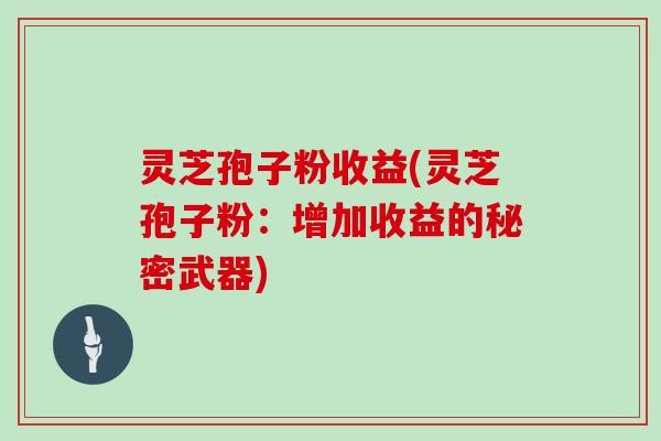 灵芝孢子粉收益(灵芝孢子粉：增加收益的秘密武器)