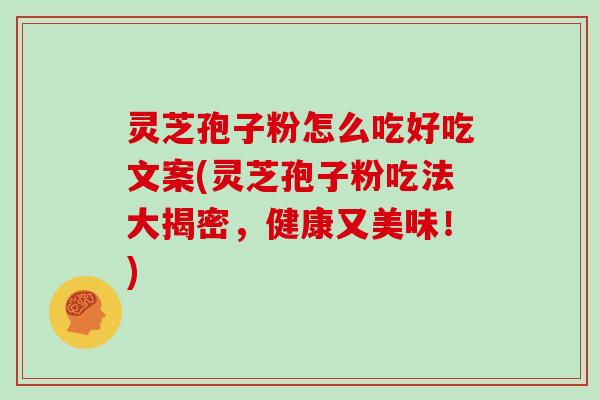 灵芝孢子粉怎么吃好吃文案(灵芝孢子粉吃法大揭密，健康又美味！)