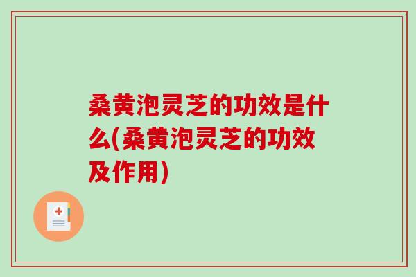 桑黄泡灵芝的功效是什么(桑黄泡灵芝的功效及作用)