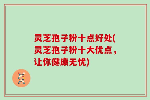 灵芝孢子粉十点好处(灵芝孢子粉十大优点，让你健康无忧)