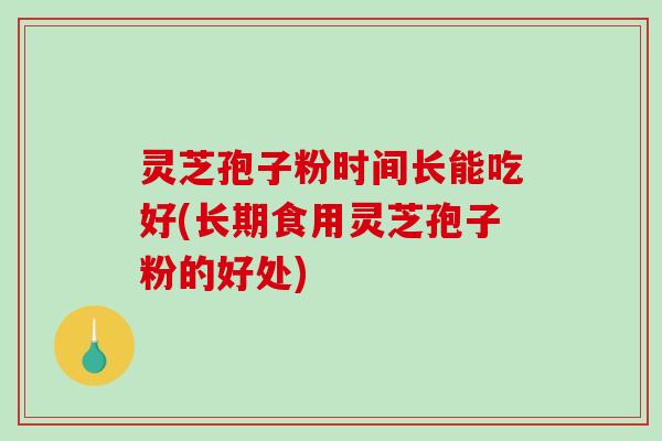 灵芝孢子粉时间长能吃好(长期食用灵芝孢子粉的好处)