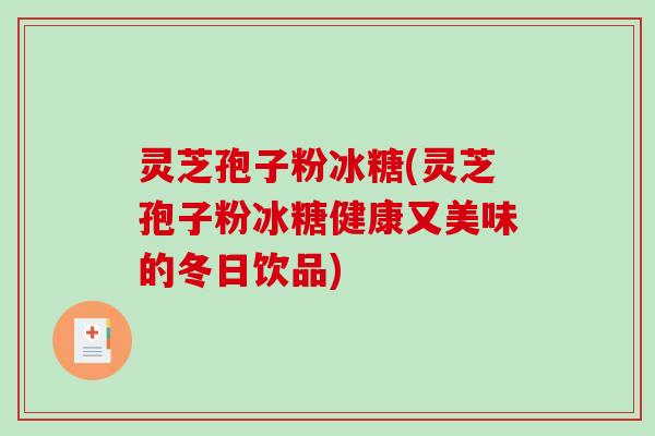 灵芝孢子粉冰糖(灵芝孢子粉冰糖健康又美味的冬日饮品)