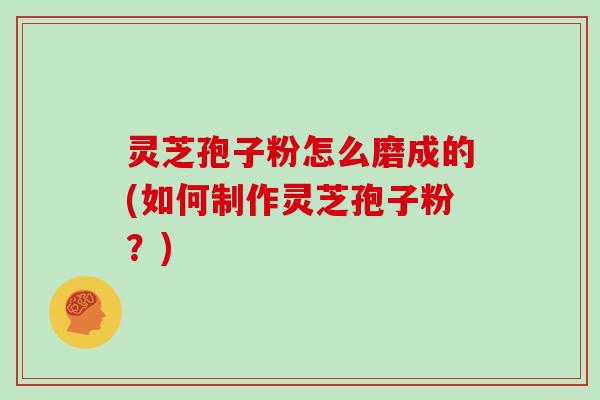 灵芝孢子粉怎么磨成的(如何制作灵芝孢子粉？)