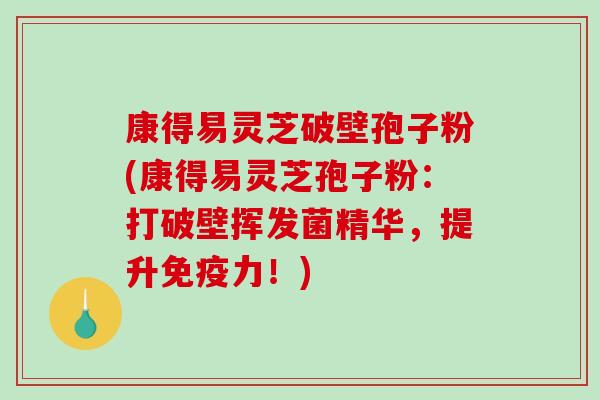 康得易灵芝破壁孢子粉(康得易灵芝孢子粉：打破壁挥发菌精华，提升免疫力！)