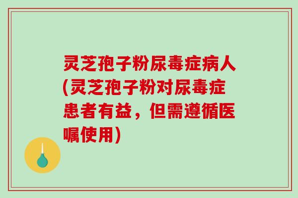 灵芝孢子粉尿毒症人(灵芝孢子粉对尿毒症患者有益，但需遵循医嘱使用)