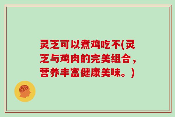 灵芝可以煮鸡吃不(灵芝与鸡肉的完美组合，营养丰富健康美味。)