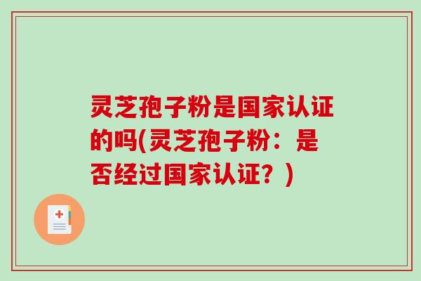 灵芝孢子粉是国家认证的吗(灵芝孢子粉：是否经过国家认证？)