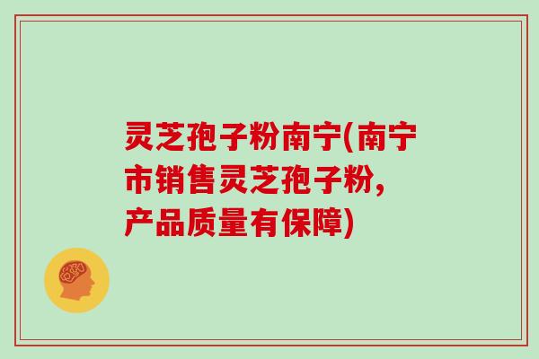 灵芝孢子粉南宁(南宁市销售灵芝孢子粉, 产品质量有保障)