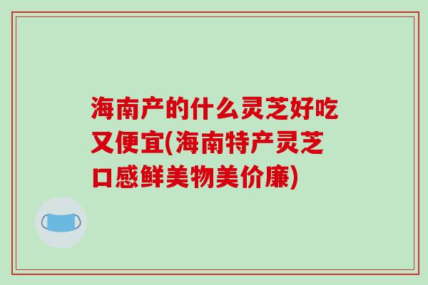 海南产的什么灵芝好吃又便宜(海南特产灵芝口感鲜美物美价廉)