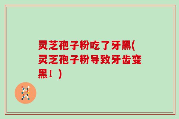 灵芝孢子粉吃了牙黑(灵芝孢子粉导致牙齿变黑！)