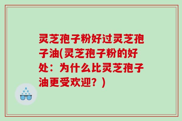 灵芝孢子粉好过灵芝孢子油(灵芝孢子粉的好处：为什么比灵芝孢子油更受欢迎？)