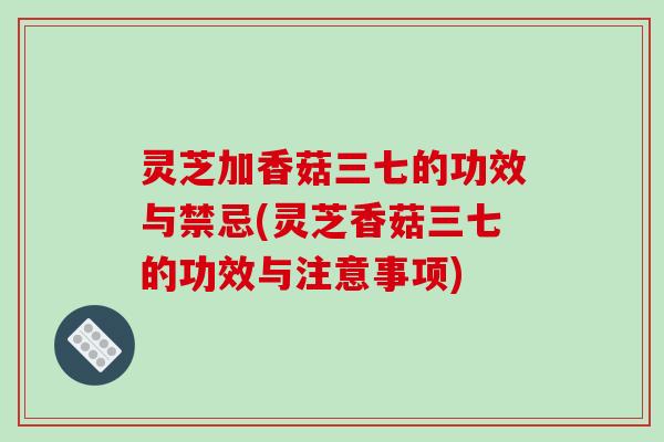 灵芝加香菇三七的功效与禁忌(灵芝香菇三七的功效与注意事项)