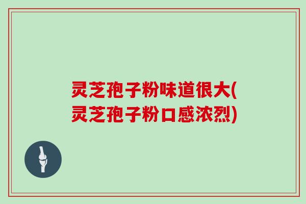 灵芝孢子粉味道很大(灵芝孢子粉口感浓烈)